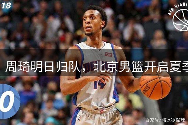 周琦明日归队，北京男篮开启夏季联赛征程